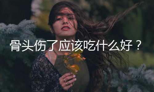 骨头伤了应该吃什么好?