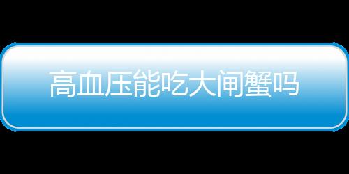 高血压能吃大闸蟹吗