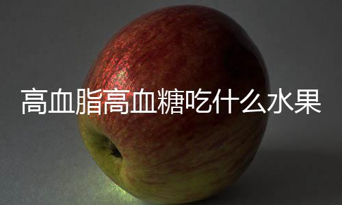 高血脂高血糖吃什么水果好呢?