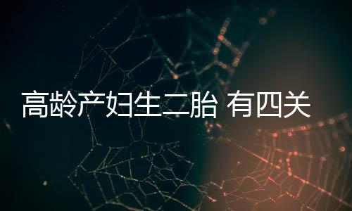 高龄产妇生二胎 有四关一定要闯！