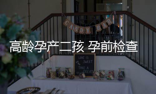 高龄孕产二孩 孕前检查哪些事?
