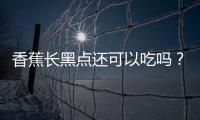 香蕉长黑点还可以吃吗？