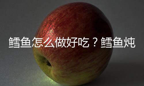 鳕鱼怎么做好吃?鳕鱼炖豆腐的做法