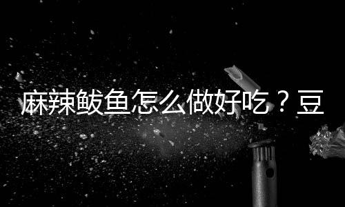 麻辣鲅鱼怎么做好吃?豆豉麻辣鲅鱼的做法大全