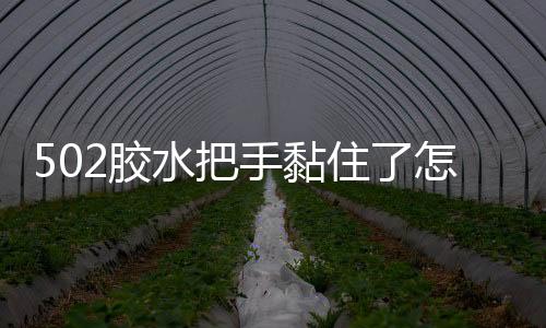 502胶水把手黏住了怎么办?